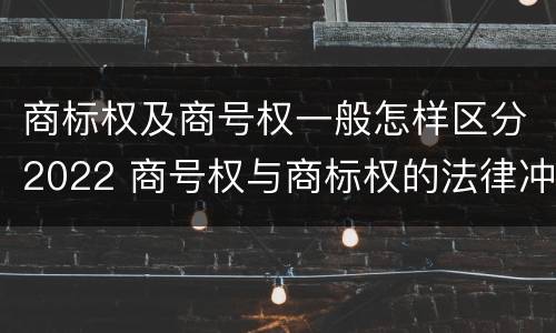 商标权及商号权一般怎样区分2022 商号权与商标权的法律冲突与解决