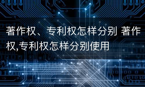 著作权、专利权怎样分别 著作权,专利权怎样分别使用