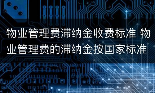 物业管理费滞纳金收费标准 物业管理费的滞纳金按国家标准是多少