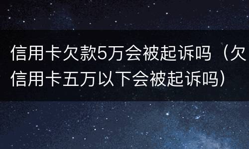 信用卡欠款5万会被起诉吗（欠信用卡五万以下会被起诉吗）