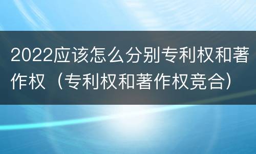2022应该怎么分别专利权和著作权（专利权和著作权竞合）