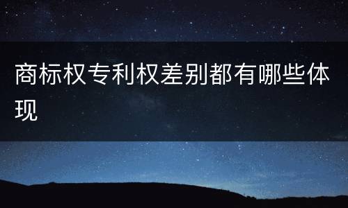 商标权专利权差别都有哪些体现