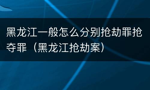 黑龙江一般怎么分别抢劫罪抢夺罪（黑龙江抢劫案）