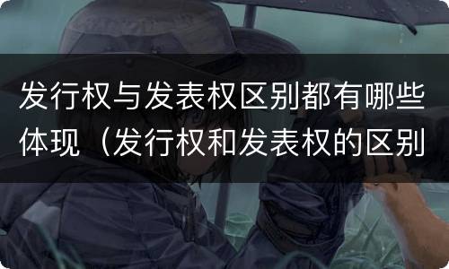 发行权与发表权区别都有哪些体现（发行权和发表权的区别）