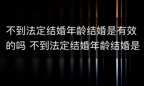 不到法定结婚年龄结婚是有效的吗 不到法定结婚年龄结婚是有效的吗女生
