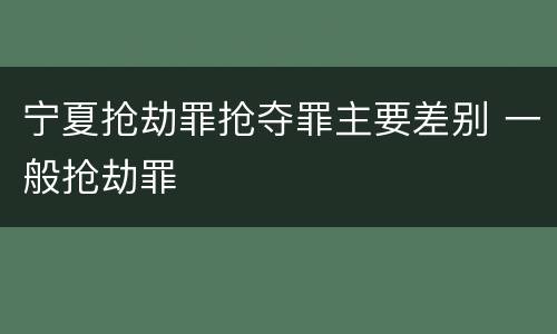 宁夏抢劫罪抢夺罪主要差别 一般抢劫罪