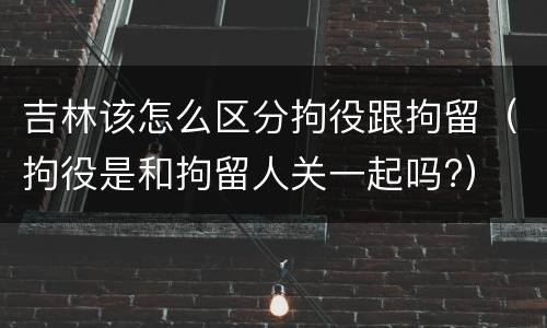 吉林该怎么区分拘役跟拘留（拘役是和拘留人关一起吗?）