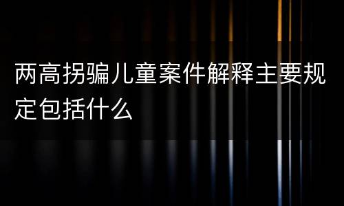 两高拐骗儿童案件解释主要规定包括什么