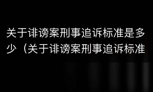 关于诽谤案刑事追诉标准是多少（关于诽谤案刑事追诉标准是多少天）
