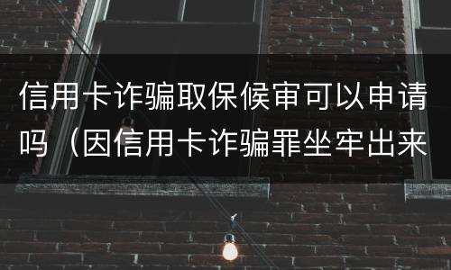 信用卡诈骗取保候审可以申请吗（因信用卡诈骗罪坐牢出来的人怎么样了）
