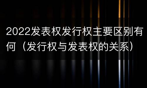 2022发表权发行权主要区别有何（发行权与发表权的关系）