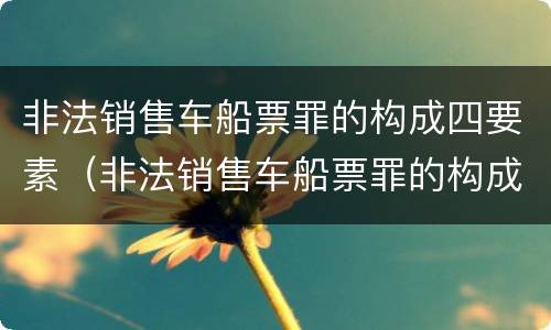 非法销售车船票罪的构成四要素（非法销售车船票罪的构成四要素是什么）