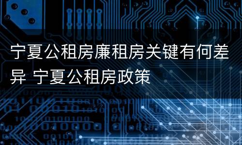 宁夏公租房廉租房关键有何差异 宁夏公租房政策