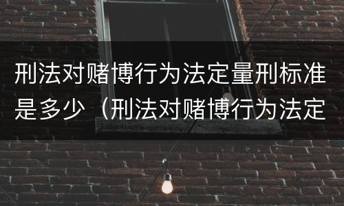 刑法对赌博行为法定量刑标准是多少（刑法对赌博行为法定量刑标准是多少条）