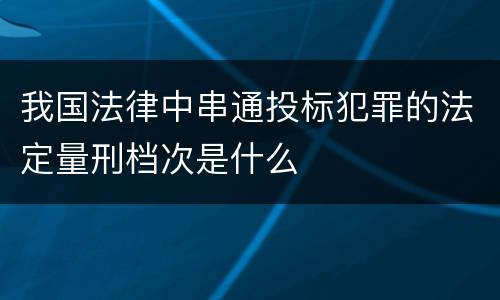 我国法律中串通投标犯罪的法定量刑档次是什么