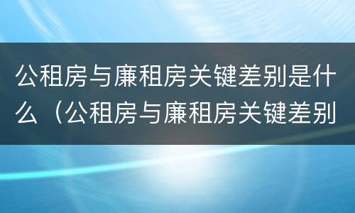 公租房与廉租房关键差别是什么（公租房与廉租房关键差别是什么原因）