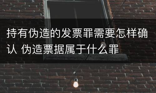 持有伪造的发票罪需要怎样确认 伪造票据属于什么罪