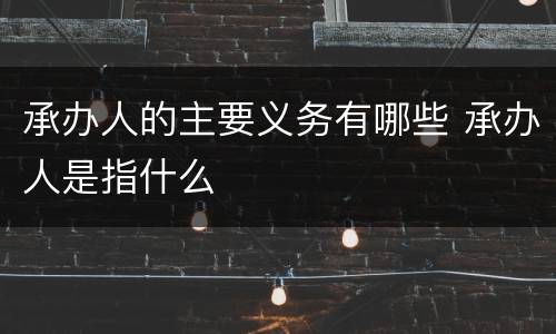 承办人的主要义务有哪些 承办人是指什么