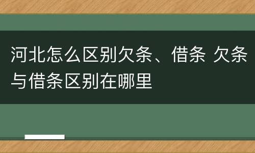 河北怎么区别欠条、借条 欠条与借条区别在哪里