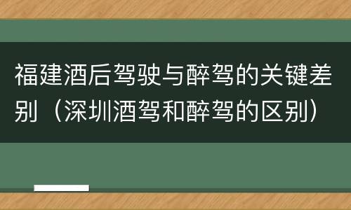 福建酒后驾驶与醉驾的关键差别（深圳酒驾和醉驾的区别）