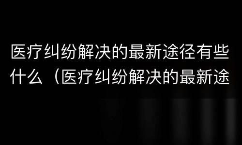 医疗纠纷解决的最新途径有些什么（医疗纠纷解决的最新途径有些什么问题）
