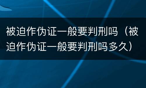 被迫作伪证一般要判刑吗（被迫作伪证一般要判刑吗多久）