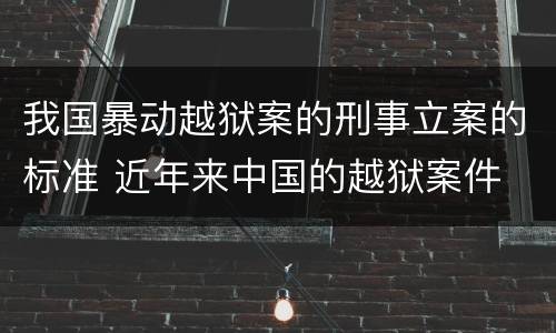 我国暴动越狱案的刑事立案的标准 近年来中国的越狱案件
