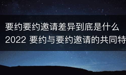 要约要约邀请差异到底是什么2022 要约与要约邀请的共同特征