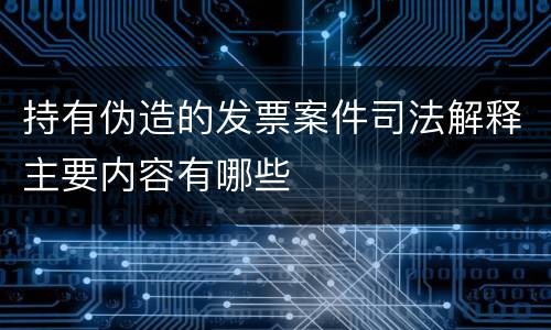 持有伪造的发票案件司法解释主要内容有哪些