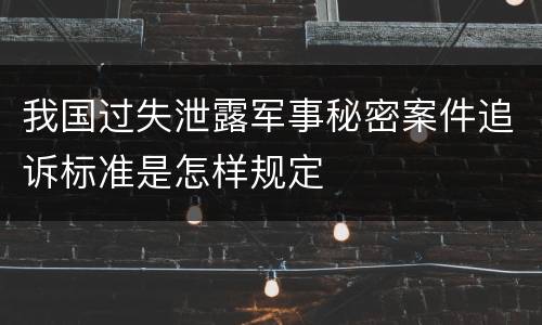 我国过失泄露军事秘密案件追诉标准是怎样规定
