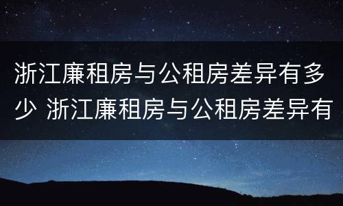 浙江廉租房与公租房差异有多少 浙江廉租房与公租房差异有多少套房