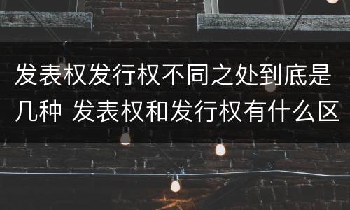 发表权发行权不同之处到底是几种 发表权和发行权有什么区别