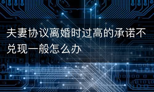 夫妻协议离婚时过高的承诺不兑现一般怎么办