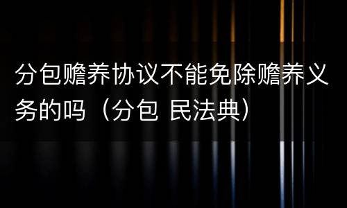 分包赡养协议不能免除赡养义务的吗（分包 民法典）
