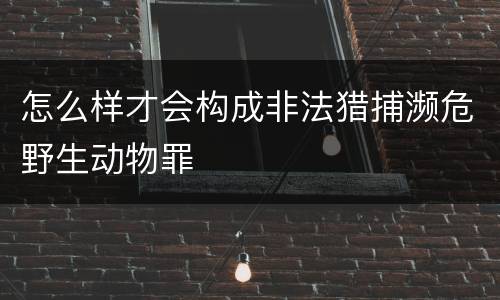 怎么样才会构成非法猎捕濒危野生动物罪