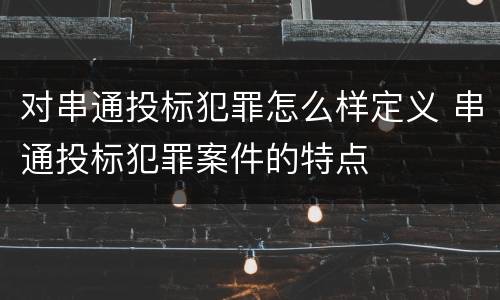 对串通投标犯罪怎么样定义 串通投标犯罪案件的特点