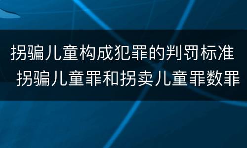 拐骗儿童构成犯罪的判罚标准 拐骗儿童罪和拐卖儿童罪数罪并罚