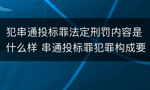 犯串通投标罪法定刑罚内容是什么样 串通投标罪犯罪构成要件
