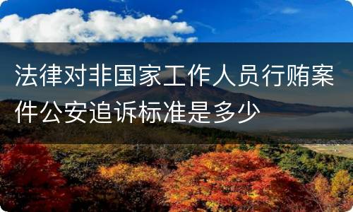 法律对非国家工作人员行贿案件公安追诉标准是多少