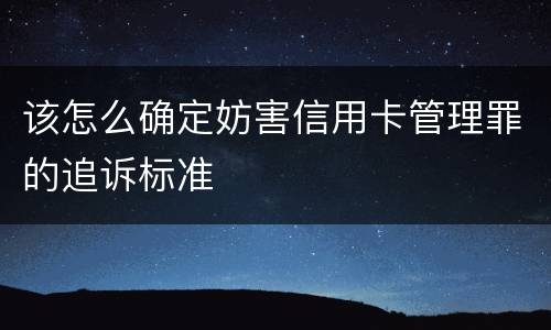该怎么确定妨害信用卡管理罪的追诉标准