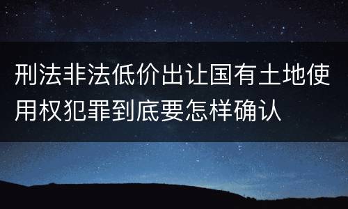 刑法非法低价出让国有土地使用权犯罪到底要怎样确认
