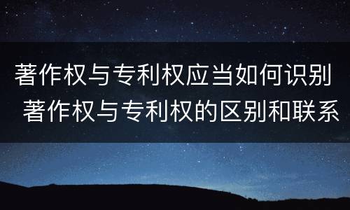 著作权与专利权应当如何识别 著作权与专利权的区别和联系