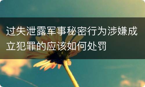 过失泄露军事秘密行为涉嫌成立犯罪的应该如何处罚