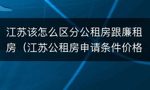 江苏该怎么区分公租房跟廉租房（江苏公租房申请条件价格）