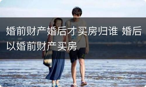 婚前财产婚后才买房归谁 婚后以婚前财产买房