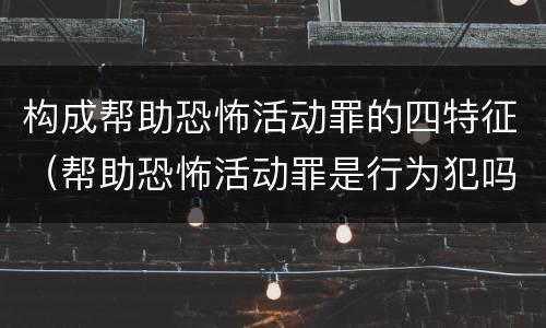 构成帮助恐怖活动罪的四特征（帮助恐怖活动罪是行为犯吗）