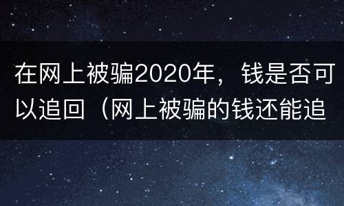 在网上被骗2020年，钱是否可以追回（网上被骗的钱还能追回来吗）