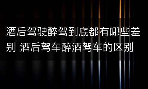 酒后驾驶醉驾到底都有哪些差别 酒后驾车醉酒驾车的区别