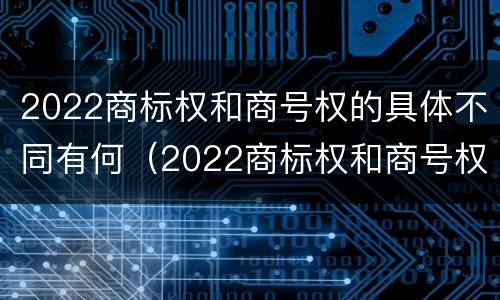 2022商标权和商号权的具体不同有何（2022商标权和商号权的具体不同有何意义）