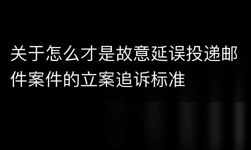 关于怎么才是故意延误投递邮件案件的立案追诉标准